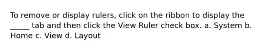 To remove or display rulers, click on the ribbon to display the _____ tab and then click the View Ruler check box. a. System b. Home c. View d. Layout