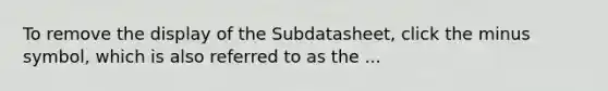 To remove the display of the Subdatasheet, click the minus symbol, which is also referred to as the ...