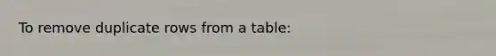 To remove duplicate rows from a table: