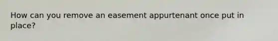 How can you remove an easement appurtenant once put in place?