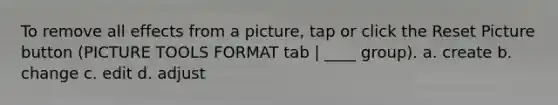 To remove all effects from a picture, tap or click the Reset Picture button (PICTURE TOOLS FORMAT tab | ____ group). a. create b. change c. edit d. adjust