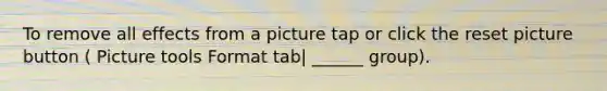 To remove all effects from a picture tap or click the reset picture button ( Picture tools Format tab| ______ group).
