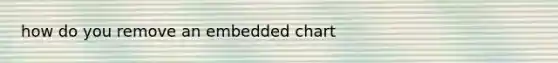 how do you remove an embedded chart