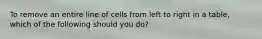 To remove an entire line of cells from left to right in a table, which of the following should you do?