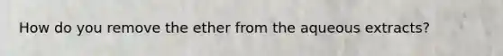 How do you remove the ether from the aqueous extracts?