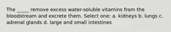 The _____ remove excess water-soluble vitamins from the bloodstream and excrete them. Select one: a. kidneys b. lungs c. adrenal glands d. large and small intestines