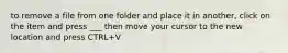 to remove a file from one folder and place it in another, click on the item and press ___ then move your cursor to the new location and press CTRL+V