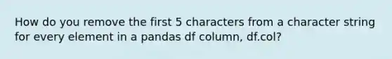 How do you remove the first 5 characters from a character string for every element in a pandas df column, df.col?