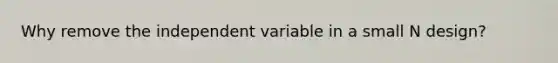 Why remove the independent variable in a small N design?