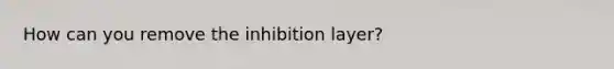 How can you remove the inhibition layer?