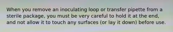 When you remove an inoculating loop or transfer pipette from a sterile package, you must be very careful to hold it at the end, and not allow it to touch any surfaces (or lay it down) before use.