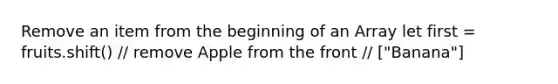 Remove an item from the beginning of an Array let first = fruits.shift() // remove Apple from the front // ["Banana"]