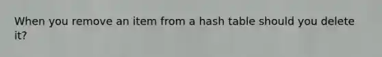 When you remove an item from a hash table should you delete it?