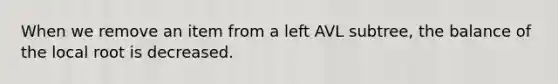 When we remove an item from a left AVL subtree, the balance of the local root is decreased.