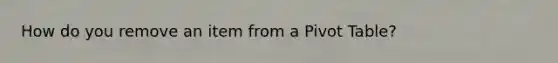 How do you remove an item from a Pivot Table?