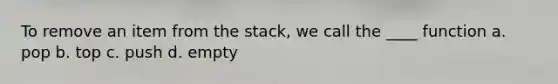 To remove an item from the stack, we call the ____ function a. pop b. top c. push d. empty