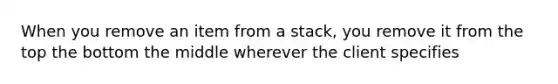 When you remove an item from a stack, you remove it from the top the bottom the middle wherever the client specifies