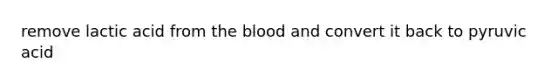 remove lactic acid from <a href='https://www.questionai.com/knowledge/k7oXMfj7lk-the-blood' class='anchor-knowledge'>the blood</a> and convert it back to pyruvic acid