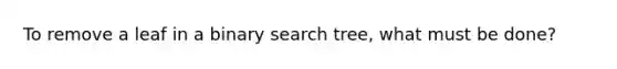 To remove a leaf in a binary search tree, what must be done?