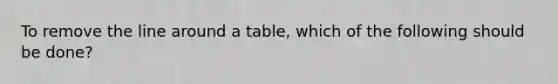 To remove the line around a table, which of the following should be done?