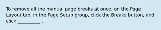 To remove all the manual page breaks at once, on the Page Layout tab, in the Page Setup group, click the Breaks button, and click __________ .