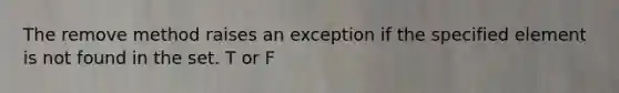 The remove method raises an exception if the specified element is not found in the set. T or F