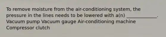 To remove moisture from the air-conditioning system, the pressure in the lines needs to be lowered with a(n) _____________. Vacuum pump Vacuum gauge Air-conditioning machine Compressor clutch