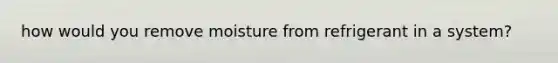 how would you remove moisture from refrigerant in a system?