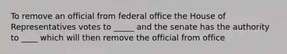 To remove an official from federal office the House of Representatives votes to _____ and the senate has the authority to ____ which will then remove the official from office