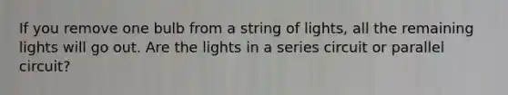 If you remove one bulb from a string of lights, all the remaining lights will go out. Are the lights in a series circuit or parallel circuit?