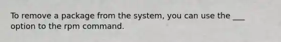 To remove a package from the system, you can use the ___ option to the rpm command.