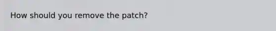 How should you remove the patch?