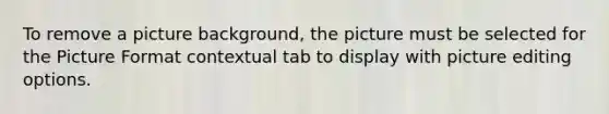 To remove a picture background, the picture must be selected for the Picture Format contextual tab to display with picture editing options.