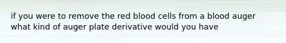 if you were to remove the red blood cells from a blood auger what kind of auger plate derivative would you have