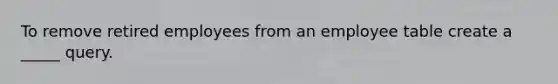 To remove retired employees from an employee table create a _____ query.