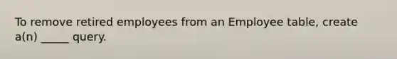 To remove retired employees from an Employee table, create a(n) _____ query.