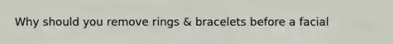 Why should you remove rings & bracelets before a facial