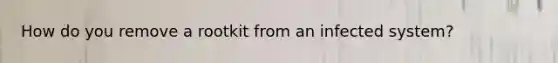 How do you remove a rootkit from an infected system?