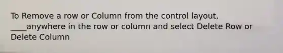 To Remove a row or Column from the control layout, ____anywhere in the row or column and select Delete Row or Delete Column