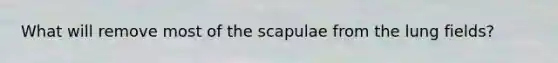 What will remove most of the scapulae from the lung fields?