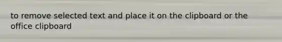 to remove selected text and place it on the clipboard or the office clipboard