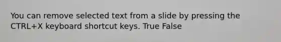 You can remove selected text from a slide by pressing the CTRL+X keyboard shortcut keys. True False