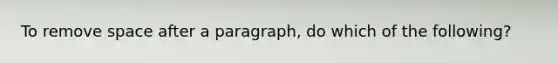 To remove space after a paragraph, do which of the following?