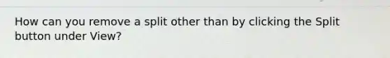 How can you remove a split other than by clicking the Split button under View?