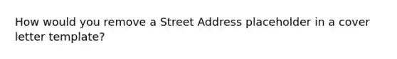 How would you remove a Street Address placeholder in a cover letter template?