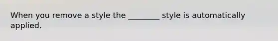 When you remove a style the ________ style is automatically applied.