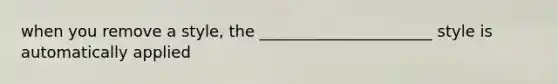 when you remove a style, the ______________________ style is automatically applied