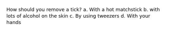 How should you remove a tick? a. With a hot matchstick b. with lots of alcohol on the skin c. By using tweezers d. With your hands