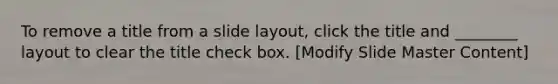 To remove a title from a slide layout, click the title and ________ layout to clear the title check box. [Modify Slide Master Content]