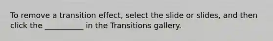 To remove a transition effect, select the slide or slides, and then click the __________ in the Transitions gallery.